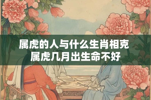 属虎的人与什么生肖相克 属虎几月出生命不好