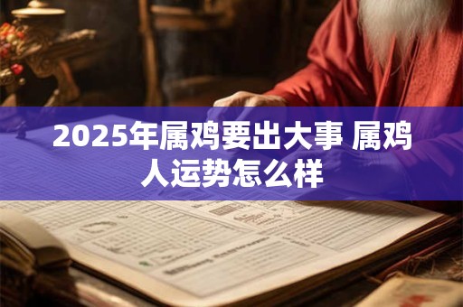 2025年属鸡要出大事 属鸡人运势怎么样