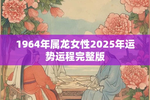 1964年属龙女性2025年运势运程完整版