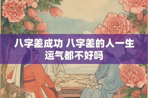八字差成功 八字差的人一生运气都不好吗