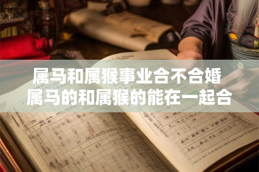 属马和属猴事业合不合婚 属马的和属猴的能在一起合作吗