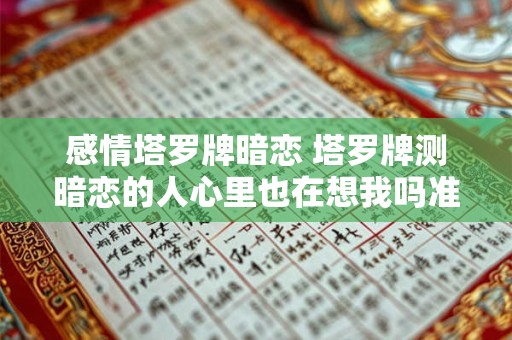 感情塔罗牌暗恋 塔罗牌测暗恋的人心里也在想我吗准到爆