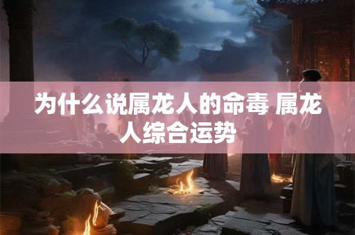为什么说属龙人的命毒 属龙人综合运势