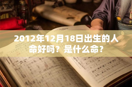 2012年12月18日出生的人命好吗？是什么命？
