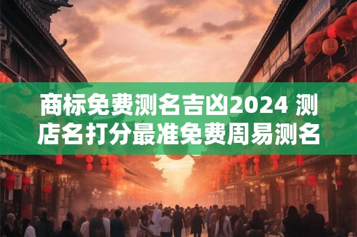 商标免费测名吉凶2024 测店名打分最准免费周易测名