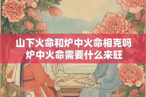 山下火命和炉中火命相克吗 炉中火命需要什么来旺
