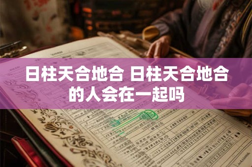日柱天合地合 日柱天合地合的人会在一起吗