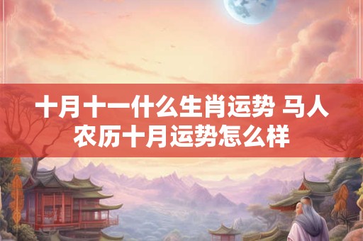 十月十一什么生肖运势 马人农历十月运势怎么样