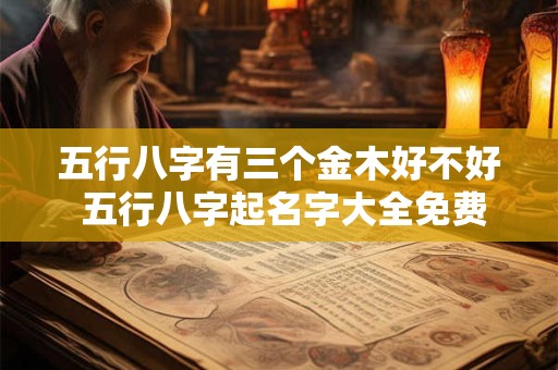 五行八字有三个金木好不好 五行八字起名字大全免费