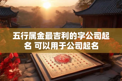 五行属金最吉利的字公司起名 可以用于公司起名