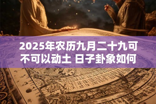 2025年农历九月二十九可不可以动土 日子卦象如何