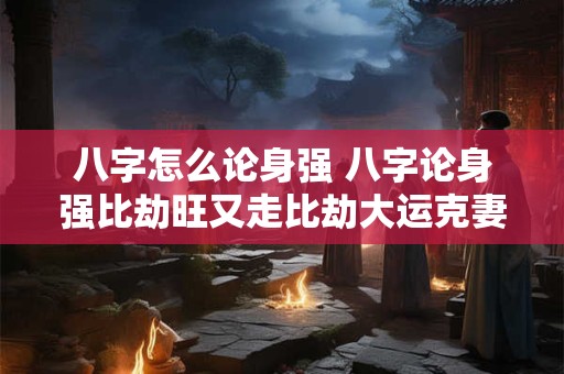 八字怎么论身强 八字论身强比劫旺又走比劫大运克妻破财