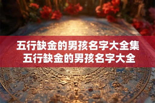五行缺金的男孩名字大全集 五行缺金的男孩名字大全