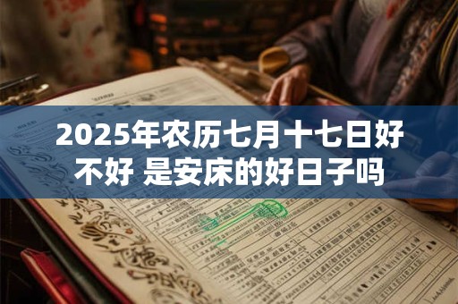 2025年农历七月十七日好不好 是安床的好日子吗