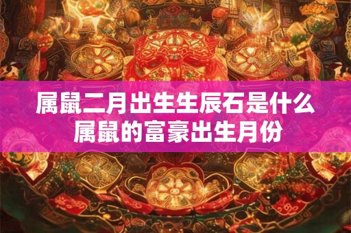 属鼠二月出生生辰石是什么 属鼠的富豪出生月份