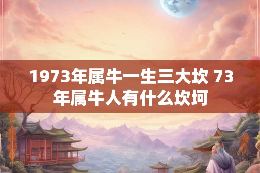 1973年属牛一生三大坎 73年属牛人有什么坎坷