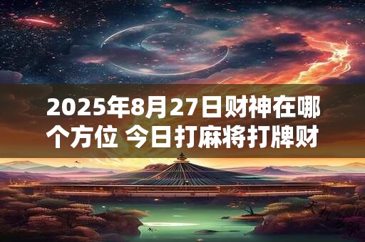 2025年8月27日财神在哪个方位 今日打麻将打牌财神方位！