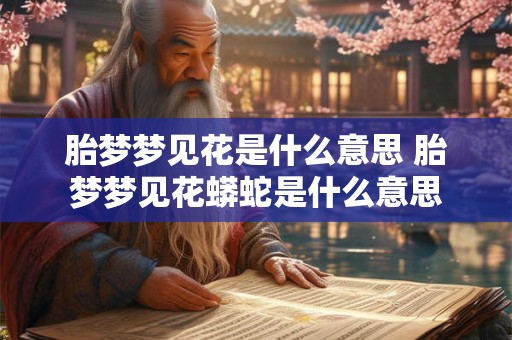 胎梦梦见花是什么意思 胎梦梦见花蟒蛇是什么意思
