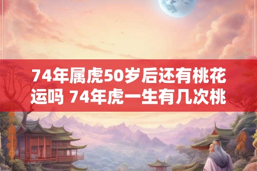 详细阅读:74年属虎50岁后还有桃花运吗 74年虎一生有几次桃花运 74年属虎50岁后还有桃花运吗 74年虎一生有几次桃花运