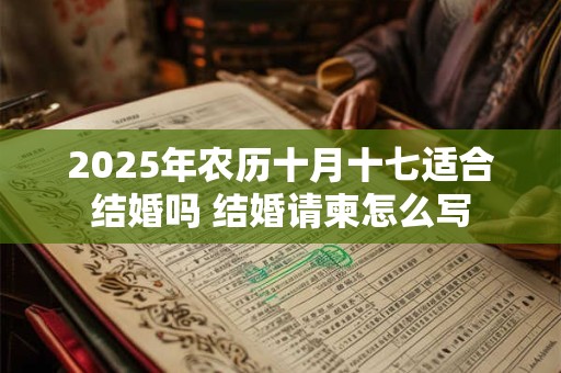 2025年农历十月十七适合结婚吗 结婚请柬怎么写