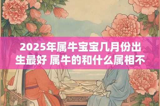 2025年属牛宝宝几月份出生最好 属牛的和什么属相不合