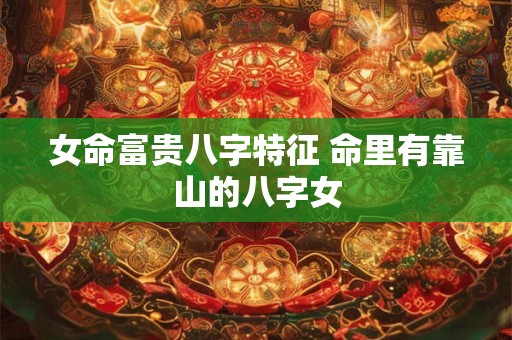 女命富贵八字特征 命里有靠山的八字女