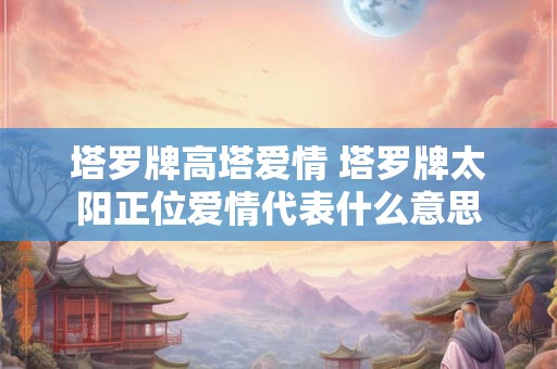 塔罗牌高塔爱情 塔罗牌太阳正位爱情代表什么意思