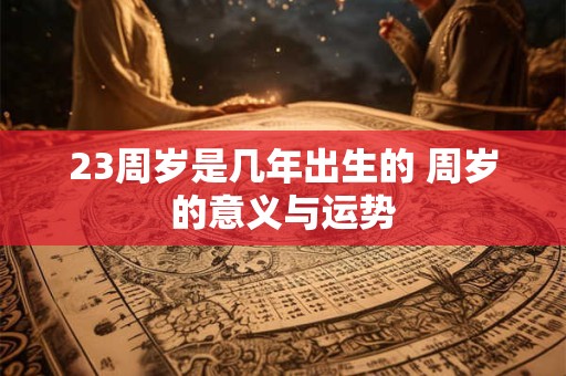 23周岁是几年出生的 周岁的意义与运势
