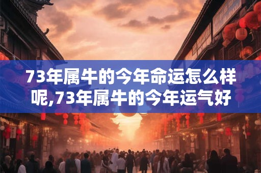 73年属牛的今年命运怎么样呢,73年属牛的今年运气好不好