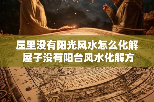 屋里没有阳光风水怎么化解 屋子没有阳台风水化解方法