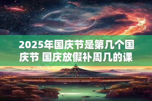 2025年国庆节是第几个国庆节 国庆放假补周几的课