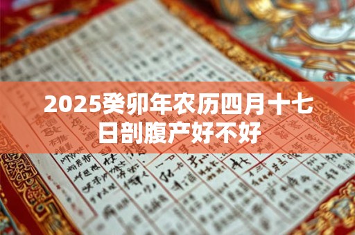 2026癸卯年农历四月十七日剖腹产好不好 2026癸卯年农历四月十七日剖腹产好不好