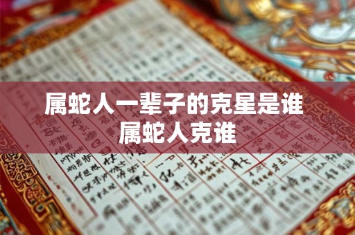 属蛇人一辈子的克星是谁 属蛇人克谁