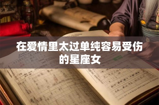 在爱情里太过单纯容易受伤的星座女
