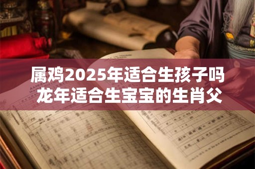 属鸡2025年适合生孩子吗 龙年适合生宝宝的生肖父母