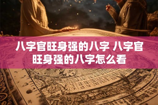八字官旺身强的八字 八字官旺身强的八字怎么看