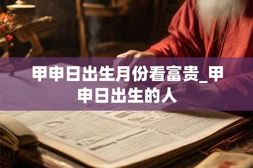 甲申日出生月份看富贵_甲申日出生的人