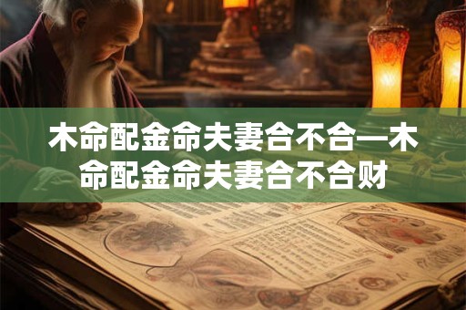 木命配金命夫妻合不合—木命配金命夫妻合不合财