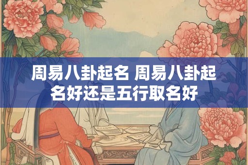 周易八卦起名 周易八卦起名好还是五行取名好
