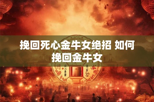 挽回死心金牛女绝招 如何挽回金牛女