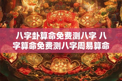八字卦算命免费测八字 八字算命免费测八字周易算命2025年运势