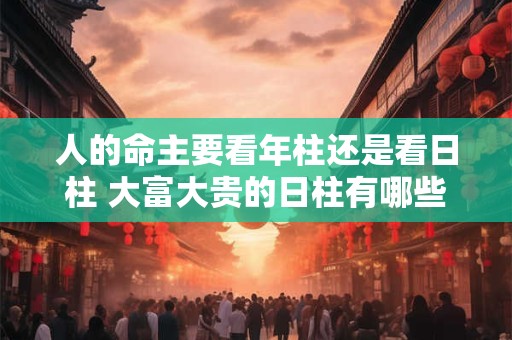 人的命主要看年柱还是看日柱 大富大贵的日柱有哪些