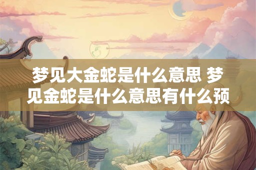梦见大金蛇是什么意思 梦见金蛇是什么意思有什么预兆吗