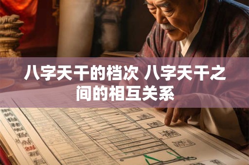 详细阅读:八字天干的档次 八字天干之间的相互关系 八字天干的档次 八字天干之间的相互关系