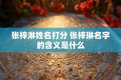 张梓淋姓名打分 张梓琳名字的含义是什么