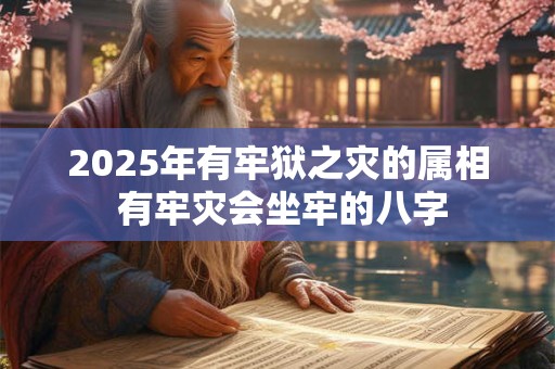 2025年有牢狱之灾的属相 有牢灾会坐牢的八字