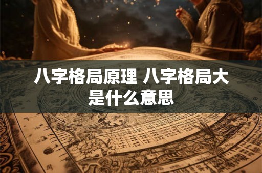 八字格局原理 八字格局大是什么意思