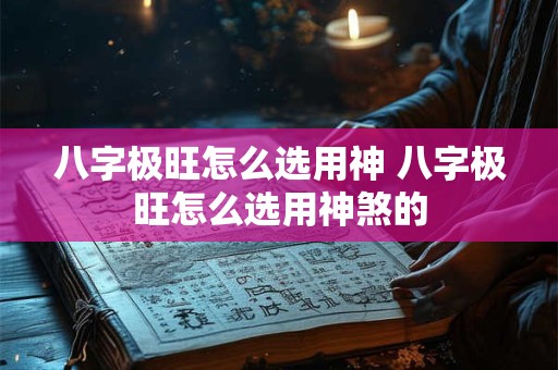 八字极旺怎么选用神 八字极旺怎么选用神煞的