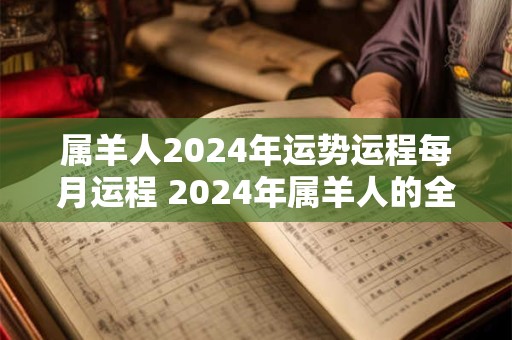 属羊人2024年运势运程每月运程 2024年属羊人的全年运势