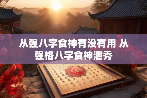 从强八字食神有没有用 从强格八字食神泄秀